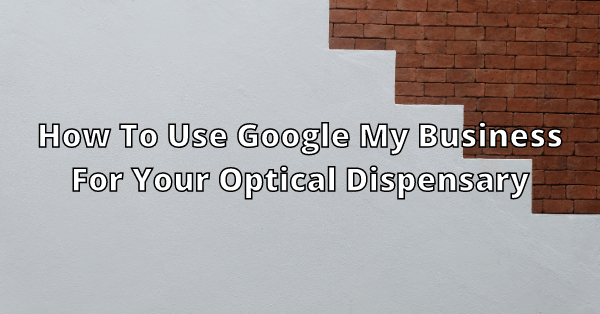 How to use Google My Business for your optical dispensary