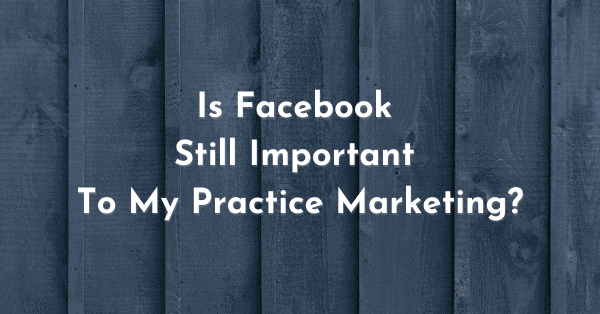 Is Facebook still important to your practice marketing?