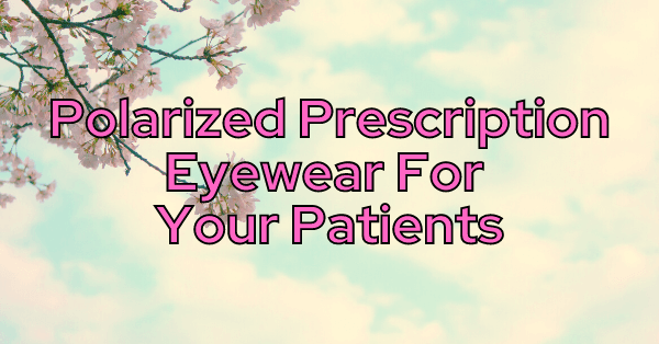 Polarized Prescription Eyewear For Your Patients